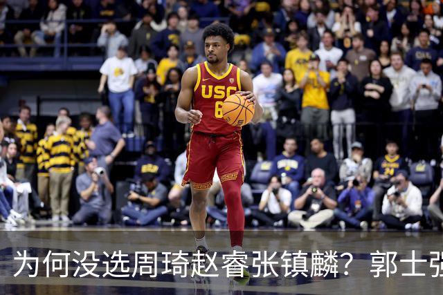 为何没选周琦赵睿张镇麟？郭士强说得很直白，太务实了，好样的！