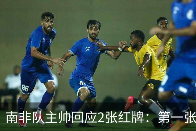 南非队主帅回应2张红牌：第一张无异议 第二张量刑过重