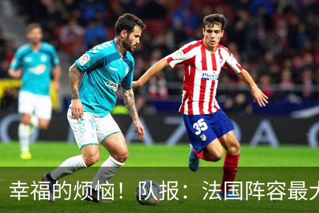 幸福的烦恼！队报：法国阵容最大的疑问 杜埃和巴尔科拉谁首发
