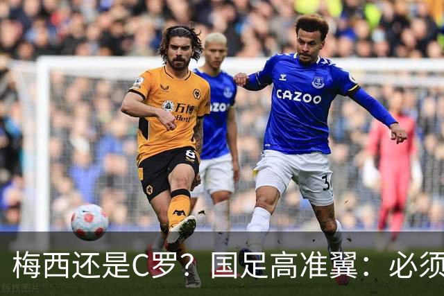 梅西还是C罗？国足高准翼：必须梅西！他踢的是另一种足球！